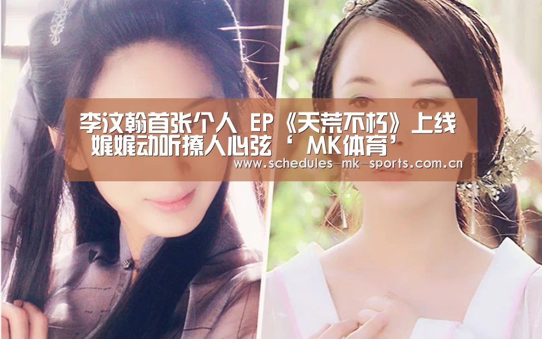 李汶翰首张个人 EP《天荒不朽》上线 娓娓动听撩人心弦‘ MK体育’(图2) MK体育